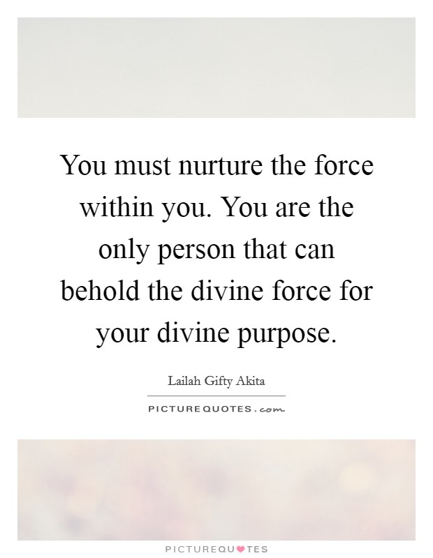You must nurture the force within you. You are the only person that can behold the divine force for your divine purpose. Picture Quote #1