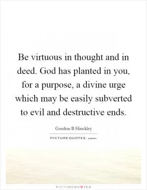 Be virtuous in thought and in deed. God has planted in you, for a purpose, a divine urge which may be easily subverted to evil and destructive ends Picture Quote #1