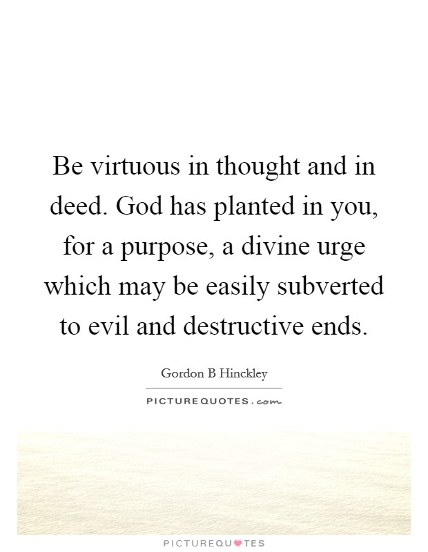 Be virtuous in thought and in deed. God has planted in you, for a purpose, a divine urge which may be easily subverted to evil and destructive ends. Picture Quote #1