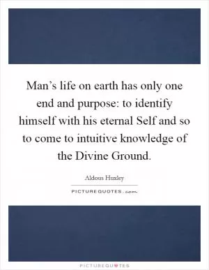 Man’s life on earth has only one end and purpose: to identify himself with his eternal Self and so to come to intuitive knowledge of the Divine Ground Picture Quote #1