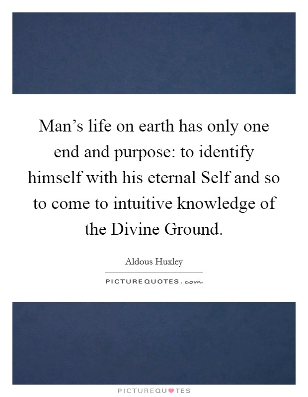 Man's life on earth has only one end and purpose: to identify himself with his eternal Self and so to come to intuitive knowledge of the Divine Ground. Picture Quote #1