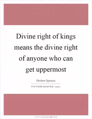 Divine right of kings means the divine right of anyone who can get uppermost Picture Quote #1