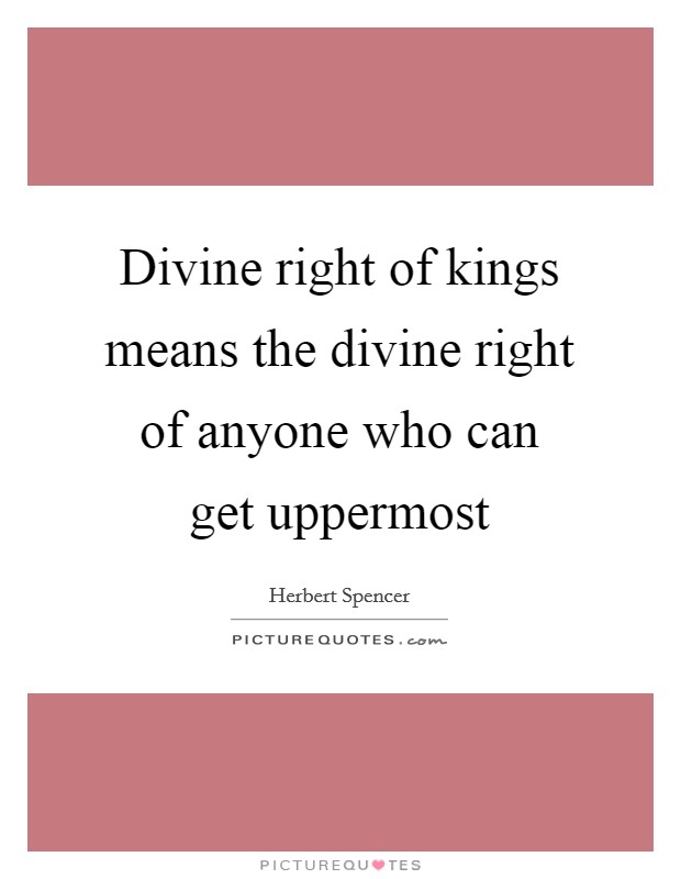 Divine right of kings means the divine right of anyone who can get uppermost Picture Quote #1