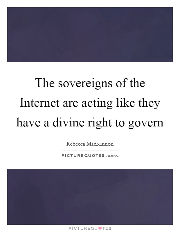 The sovereigns of the Internet are acting like they have a divine right to govern Picture Quote #1