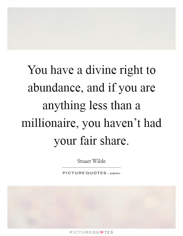 You have a divine right to abundance, and if you are anything less than a millionaire, you haven't had your fair share. Picture Quote #1