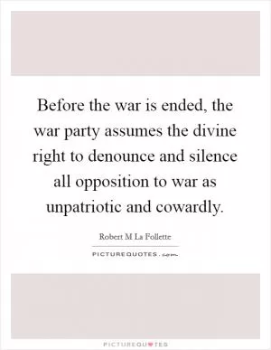 Before the war is ended, the war party assumes the divine right to denounce and silence all opposition to war as unpatriotic and cowardly Picture Quote #1