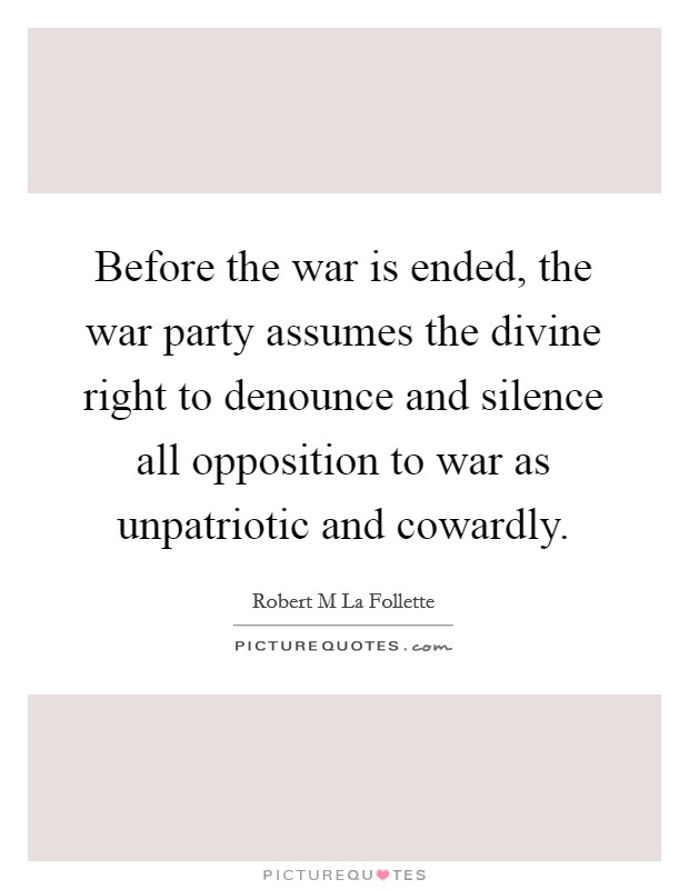 Before the war is ended, the war party assumes the divine right to denounce and silence all opposition to war as unpatriotic and cowardly. Picture Quote #1