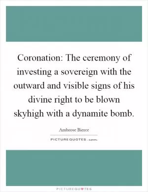 Coronation: The ceremony of investing a sovereign with the outward and visible signs of his divine right to be blown skyhigh with a dynamite bomb Picture Quote #1
