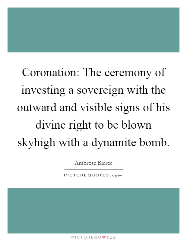Coronation: The ceremony of investing a sovereign with the outward and visible signs of his divine right to be blown skyhigh with a dynamite bomb. Picture Quote #1