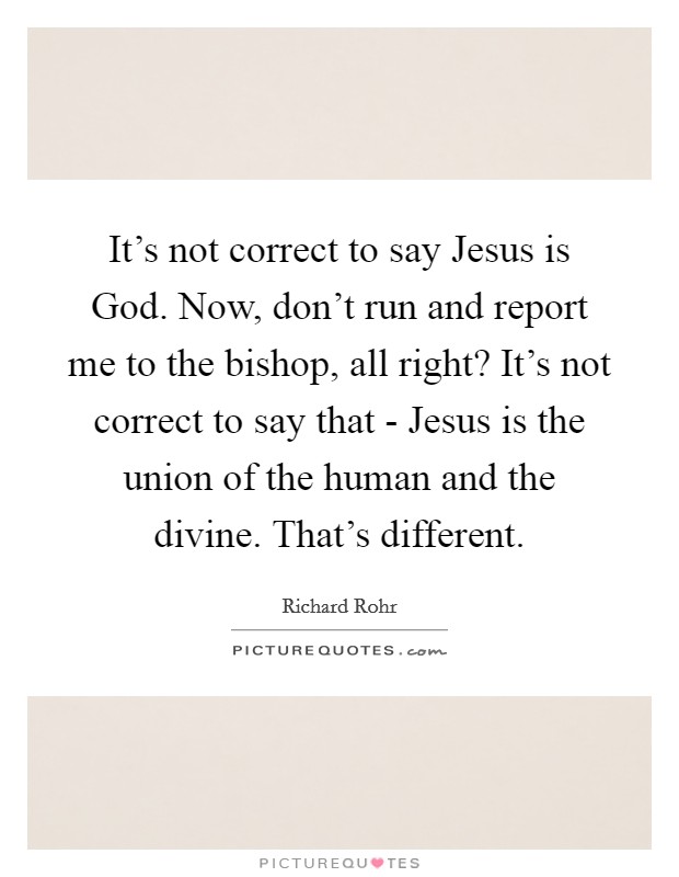 It's not correct to say Jesus is God. Now, don't run and report me to the bishop, all right? It's not correct to say that - Jesus is the union of the human and the divine. That's different. Picture Quote #1