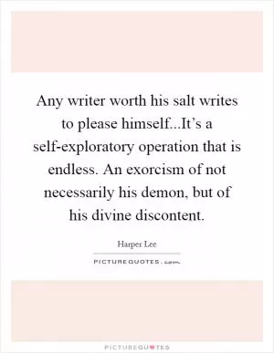 Any writer worth his salt writes to please himself...It’s a self-exploratory operation that is endless. An exorcism of not necessarily his demon, but of his divine discontent Picture Quote #1