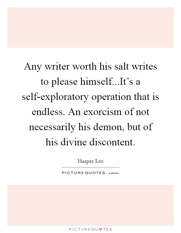 Any writer worth his salt writes to please himself...It's a self-exploratory operation that is endless. An exorcism of not necessarily his demon, but of his divine discontent. Picture Quote #1