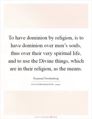 To have dominion by religion, is to have dominion over men’s souls, thus over their very spiritual life, and to use the Divine things, which are in their religion, as the means Picture Quote #1