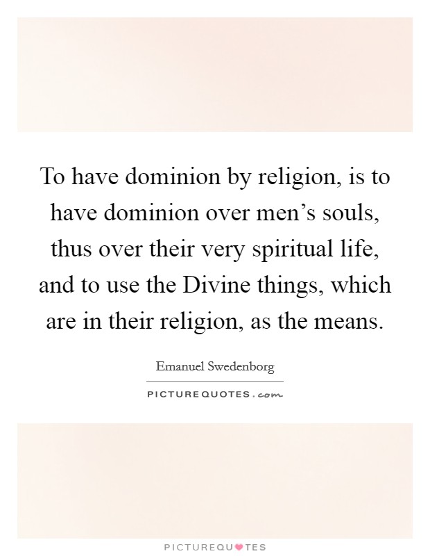 To have dominion by religion, is to have dominion over men's souls, thus over their very spiritual life, and to use the Divine things, which are in their religion, as the means. Picture Quote #1