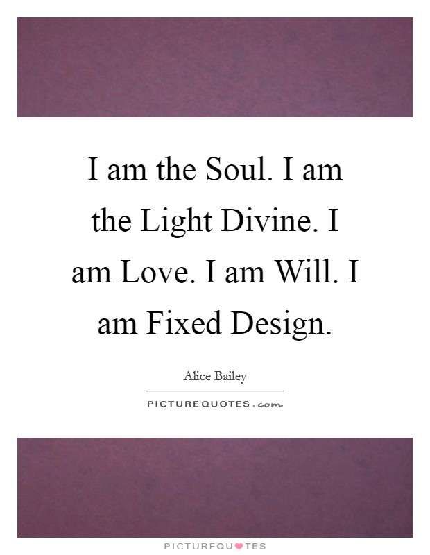 I am the Soul. I am the Light Divine. I am Love. I am Will. I am Fixed Design. Picture Quote #1