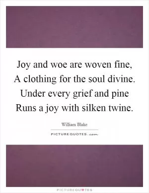 Joy and woe are woven fine, A clothing for the soul divine. Under every grief and pine Runs a joy with silken twine Picture Quote #1