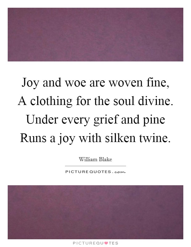 Joy and woe are woven fine, A clothing for the soul divine. Under every grief and pine Runs a joy with silken twine. Picture Quote #1