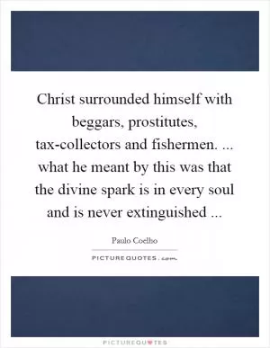 Christ surrounded himself with beggars, prostitutes, tax-collectors and fishermen. ... what he meant by this was that the divine spark is in every soul and is never extinguished  Picture Quote #1
