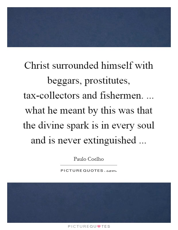 Christ surrounded himself with beggars, prostitutes, tax-collectors and fishermen. ... what he meant by this was that the divine spark is in every soul and is never extinguished ... Picture Quote #1