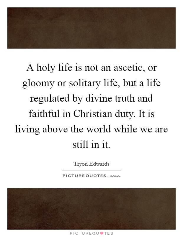 A holy life is not an ascetic, or gloomy or solitary life, but a life regulated by divine truth and faithful in Christian duty. It is living above the world while we are still in it. Picture Quote #1
