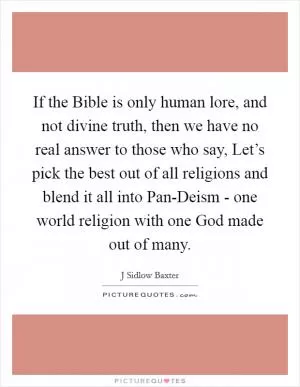 If the Bible is only human lore, and not divine truth, then we have no real answer to those who say, Let’s pick the best out of all religions and blend it all into Pan-Deism - one world religion with one God made out of many Picture Quote #1