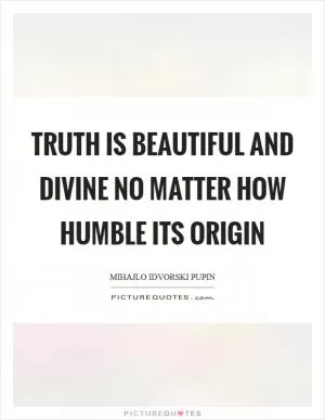 Truth is beautiful and divine no matter how humble its origin Picture Quote #1