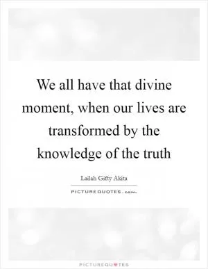 We all have that divine moment, when our lives are transformed by the knowledge of the truth Picture Quote #1