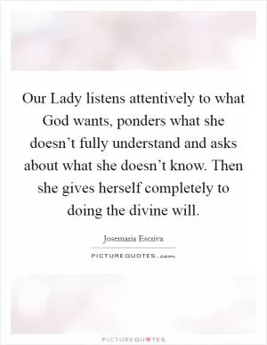 Our Lady listens attentively to what God wants, ponders what she doesn’t fully understand and asks about what she doesn’t know. Then she gives herself completely to doing the divine will Picture Quote #1