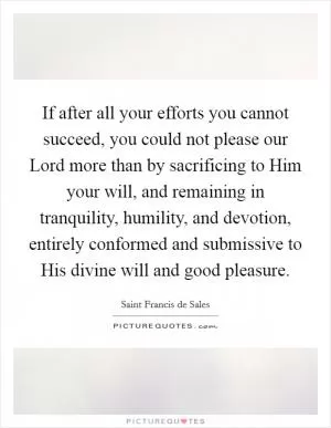 If after all your efforts you cannot succeed, you could not please our Lord more than by sacrificing to Him your will, and remaining in tranquility, humility, and devotion, entirely conformed and submissive to His divine will and good pleasure Picture Quote #1