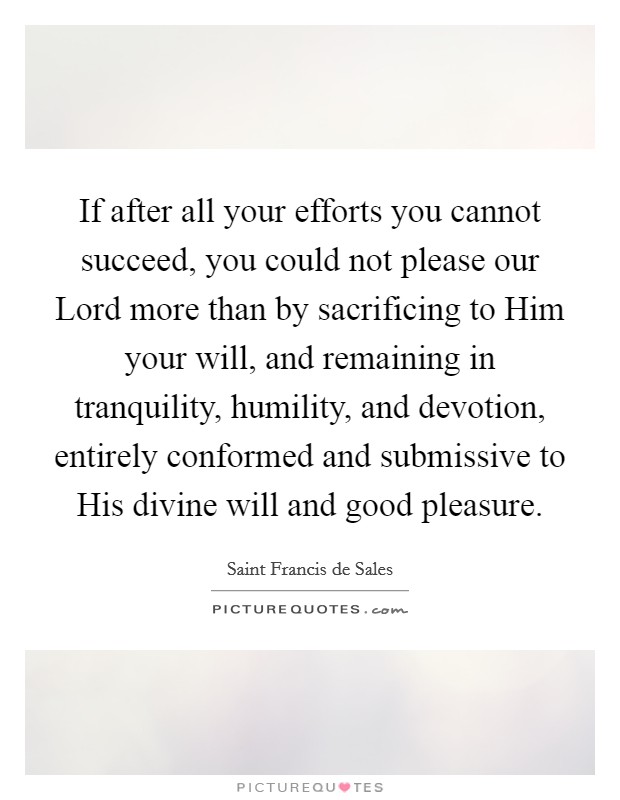 If after all your efforts you cannot succeed, you could not please our Lord more than by sacrificing to Him your will, and remaining in tranquility, humility, and devotion, entirely conformed and submissive to His divine will and good pleasure. Picture Quote #1