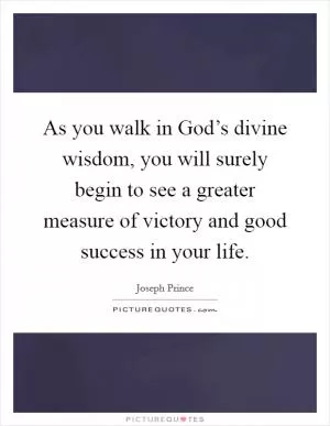 As you walk in God’s divine wisdom, you will surely begin to see a greater measure of victory and good success in your life Picture Quote #1