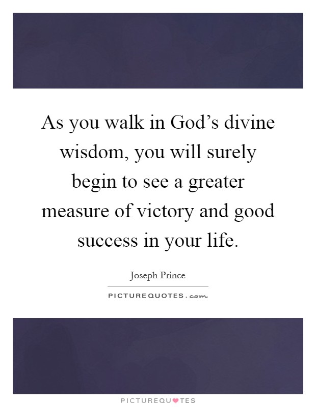 As you walk in God's divine wisdom, you will surely begin to see a greater measure of victory and good success in your life. Picture Quote #1