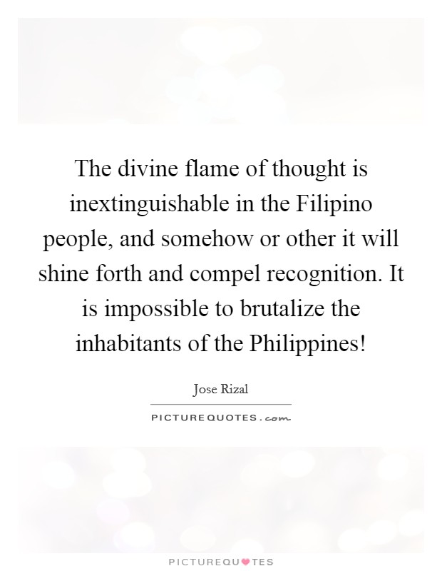 The divine flame of thought is inextinguishable in the Filipino people, and somehow or other it will shine forth and compel recognition. It is impossible to brutalize the inhabitants of the Philippines! Picture Quote #1