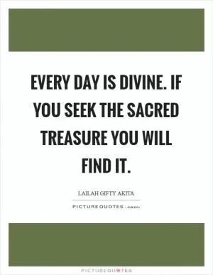 Every day is divine. If you seek the sacred treasure you will find it Picture Quote #1