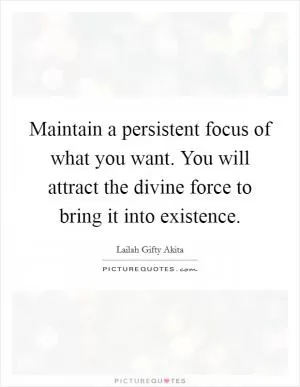 Maintain a persistent focus of what you want. You will attract the divine force to bring it into existence Picture Quote #1