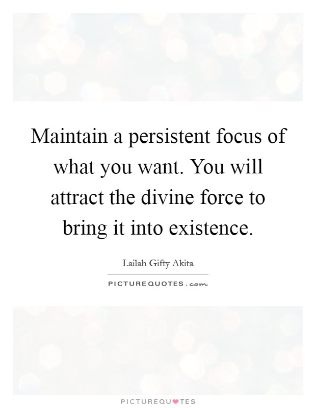 Maintain a persistent focus of what you want. You will attract the divine force to bring it into existence. Picture Quote #1