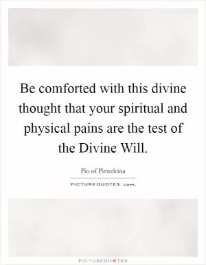 Be comforted with this divine thought that your spiritual and physical pains are the test of the Divine Will Picture Quote #1