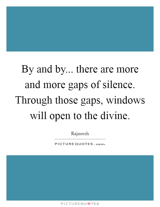 By and by... there are more and more gaps of silence. Through those gaps, windows will open to the divine. Picture Quote #1