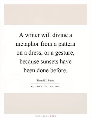 A writer will divine a metaphor from a pattern on a dress, or a gesture, because sunsets have been done before Picture Quote #1