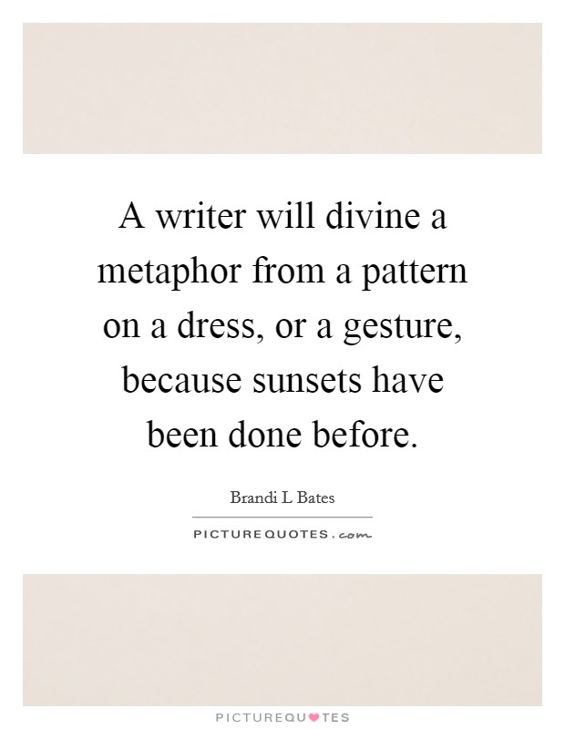 A writer will divine a metaphor from a pattern on a dress, or a gesture, because sunsets have been done before. Picture Quote #1