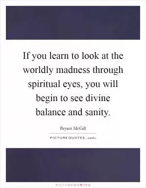 If you learn to look at the worldly madness through spiritual eyes, you will begin to see divine balance and sanity Picture Quote #1