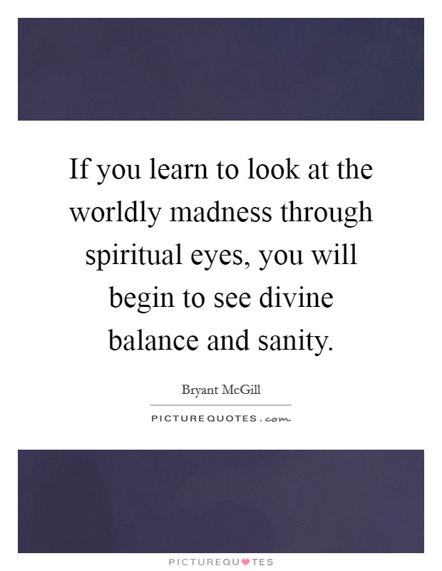 If you learn to look at the worldly madness through spiritual eyes, you will begin to see divine balance and sanity. Picture Quote #1
