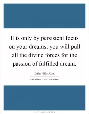 It is only by persistent focus on your dreams; you will pull all the divine forces for the passion of fulfilled dream Picture Quote #1