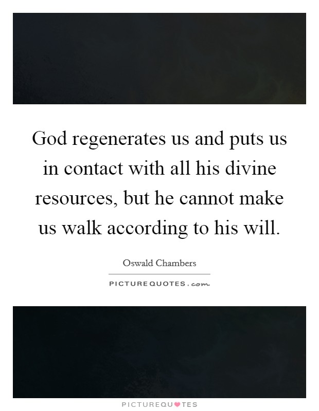 God regenerates us and puts us in contact with all his divine resources, but he cannot make us walk according to his will. Picture Quote #1