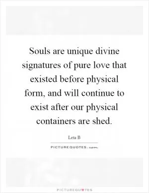 Souls are unique divine signatures of pure love that existed before physical form, and will continue to exist after our physical containers are shed Picture Quote #1