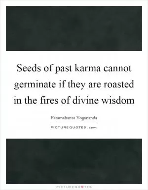 Seeds of past karma cannot germinate if they are roasted in the fires of divine wisdom Picture Quote #1