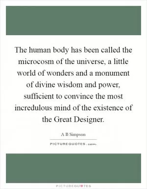 The human body has been called the microcosm of the universe, a little world of wonders and a monument of divine wisdom and power, sufficient to convince the most incredulous mind of the existence of the Great Designer Picture Quote #1