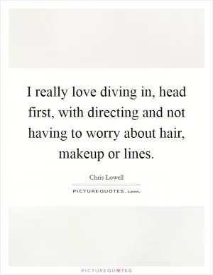 I really love diving in, head first, with directing and not having to worry about hair, makeup or lines Picture Quote #1