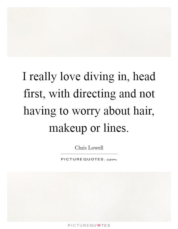 I really love diving in, head first, with directing and not having to worry about hair, makeup or lines. Picture Quote #1