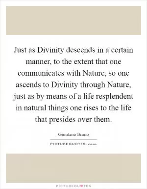Just as Divinity descends in a certain manner, to the extent that one communicates with Nature, so one ascends to Divinity through Nature, just as by means of a life resplendent in natural things one rises to the life that presides over them Picture Quote #1